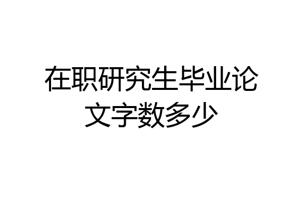在职研究生毕业论文字数多少