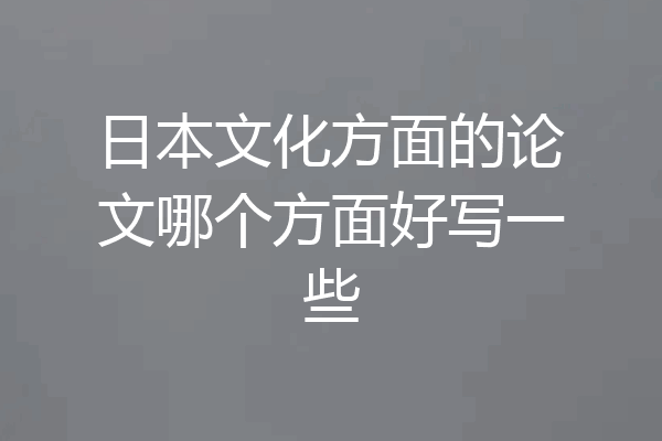 日本文化方面的论文哪个方面好写一些