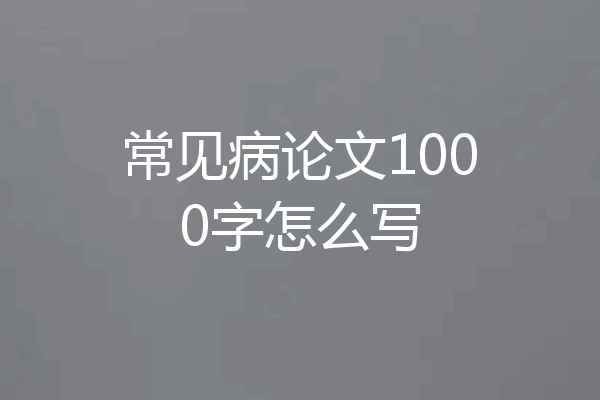 常见病论文1000字怎么写