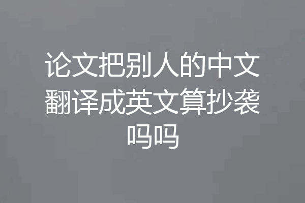 论文把别人的中文翻译成英文算抄袭吗吗