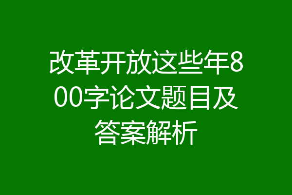改革开放这些年800字论文题目及答案解析