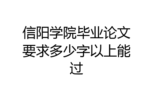 信阳学院毕业论文要求多少字以上能过