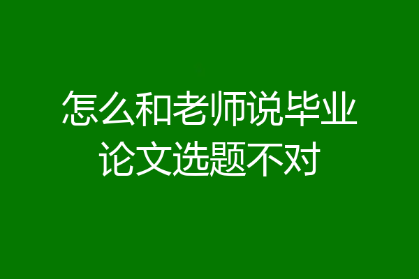 怎么和老师说毕业论文选题不对