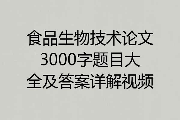 食品生物技术论文3000字题目大全及答案详解视频