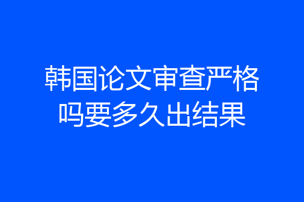 韩国论文审查严格吗要多久出结果
