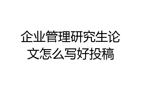 企业管理研究生论文怎么写好投稿