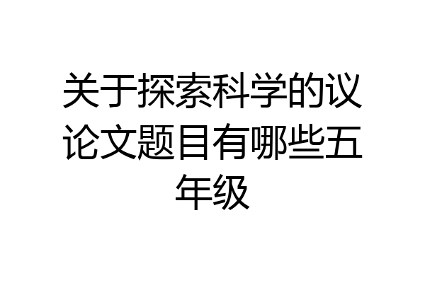 关于探索科学的议论文题目有哪些五年级