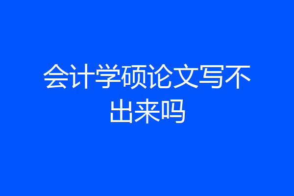 会计学硕论文写不出来吗