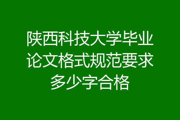 陕西科技大学毕业论文格式规范要求多少字合格