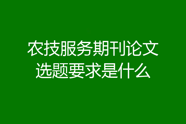 农技服务期刊论文选题要求是什么