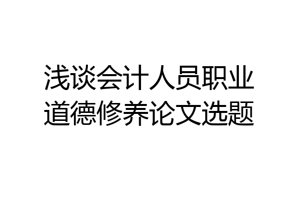 浅谈会计人员职业道德修养论文选题