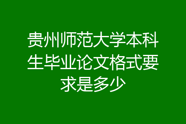 贵州师范大学本科生毕业论文格式要求是多少