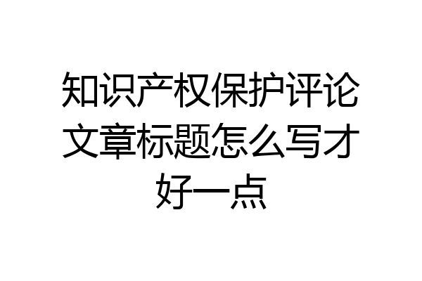 知识产权保护评论文章标题怎么写才好一点