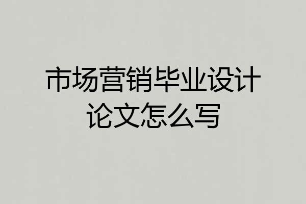 市场营销毕业设计论文怎么写
