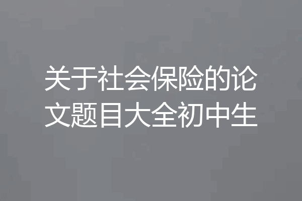 关于社会保险的论文题目大全初中生