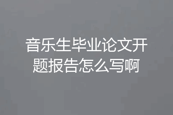 音乐生毕业论文开题报告怎么写啊