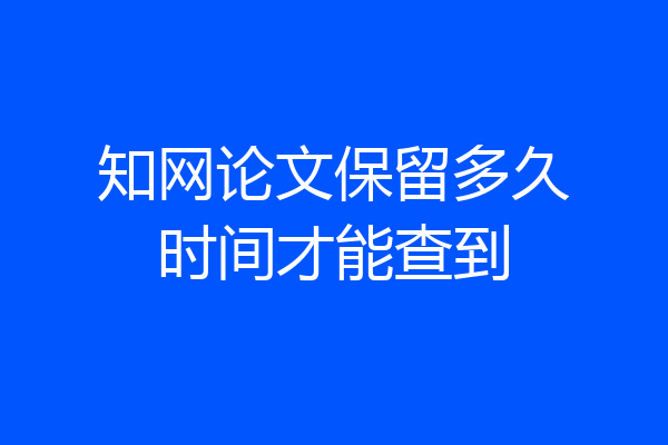 知网论文保留多久时间才能查到