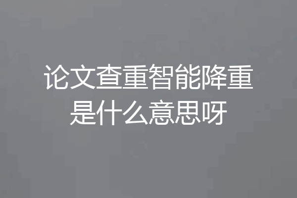 论文查重智能降重是什么意思呀