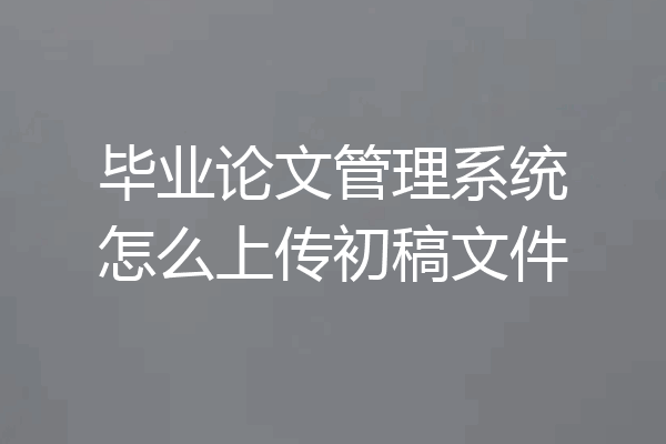 毕业论文管理系统怎么上传初稿文件