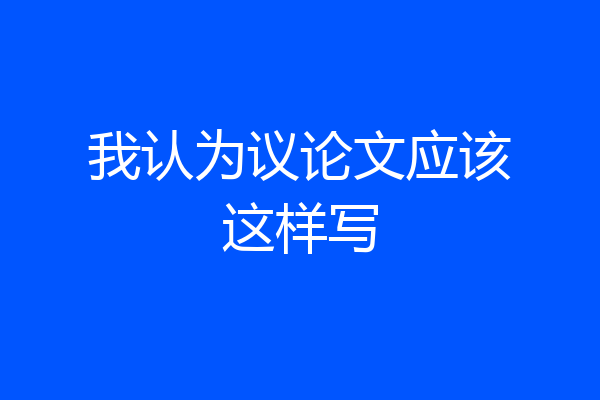 我认为议论文应该这样写