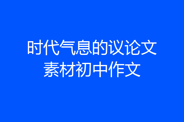 时代气息的议论文素材初中作文