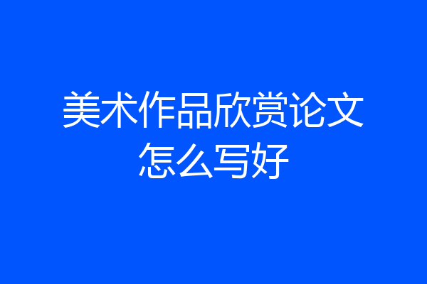 美术作品欣赏论文怎么写好