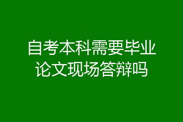 自考本科需要毕业论文现场答辩吗