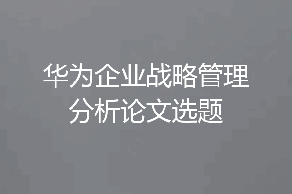 华为企业战略管理分析论文选题