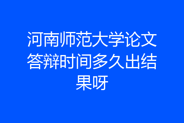 河南师范大学论文答辩时间多久出结果呀