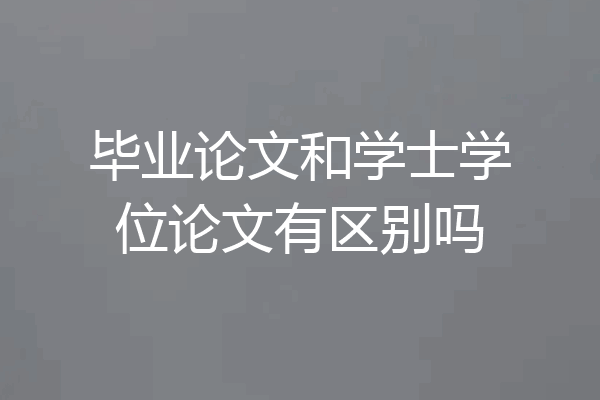 毕业论文和学士学位论文有区别吗