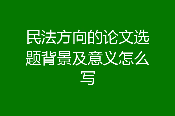 民法方向的论文选题背景及意义怎么写