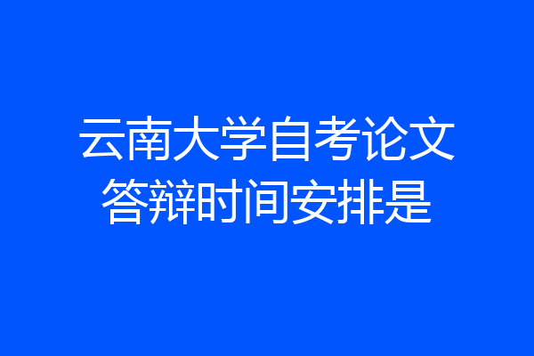 云南大学自考论文答辩时间安排是