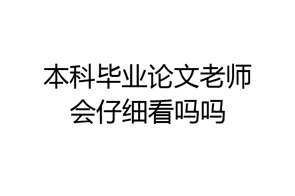 本科毕业论文老师会仔细看吗吗