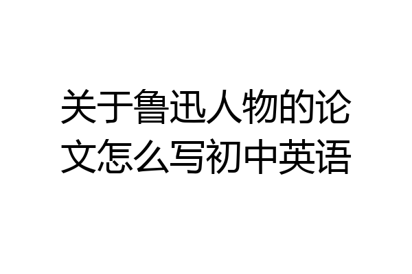 关于鲁迅人物的论文怎么写初中英语
