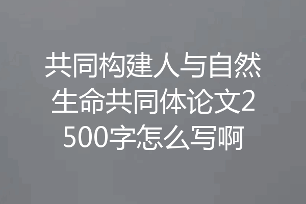 共同构建人与自然生命共同体论文2500字怎么写啊