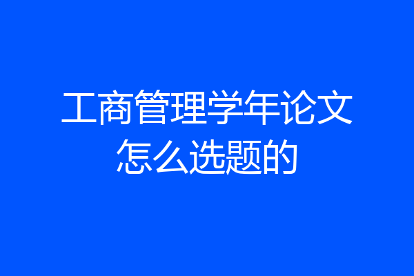 工商管理学年论文怎么选题的