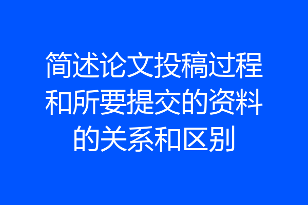 简述论文投稿过程和所要提交的资料的关系和区别