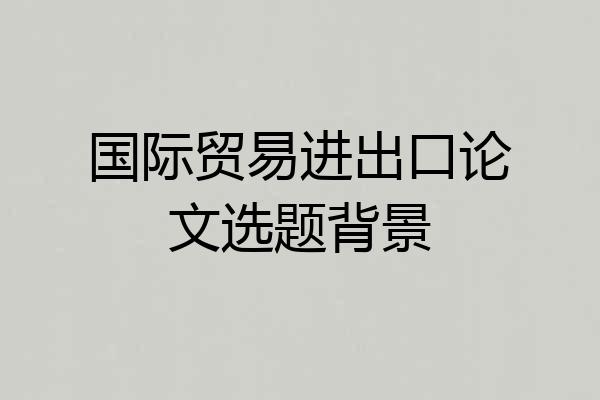国际贸易进出口论文选题背景
