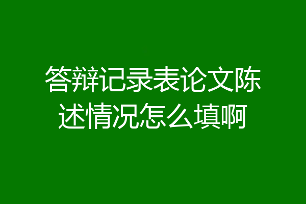 答辩记录表论文陈述情况怎么填啊