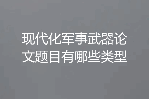 现代化军事武器论文题目有哪些类型