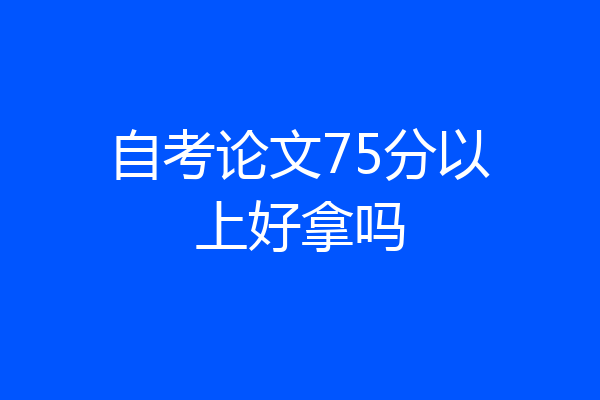 自考论文75分以上好拿吗