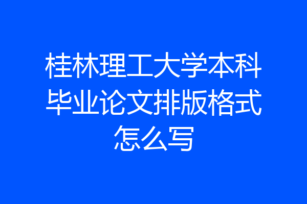 桂林理工大学本科毕业论文排版格式怎么写