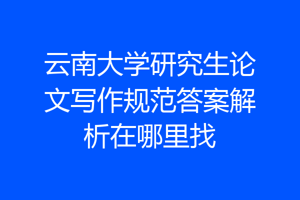 云南大学研究生论文写作规范答案解析在哪里找