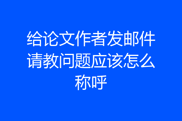 给论文作者发邮件请教问题应该怎么称呼