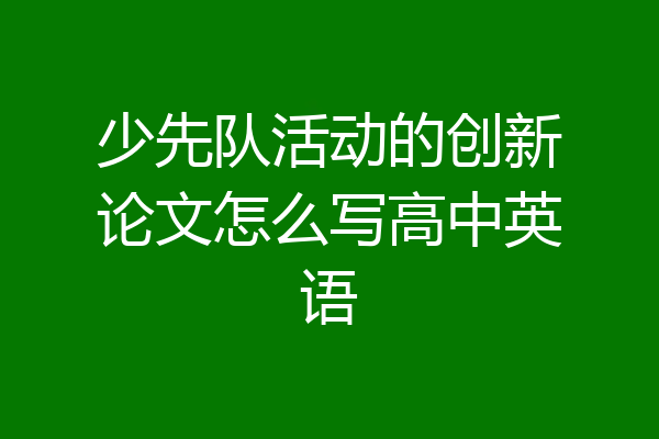 少先队活动的创新论文怎么写高中英语