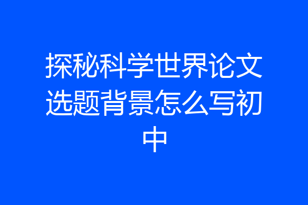 探秘科学世界论文选题背景怎么写初中