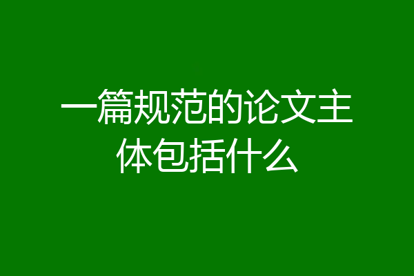 一篇规范的论文主体包括什么