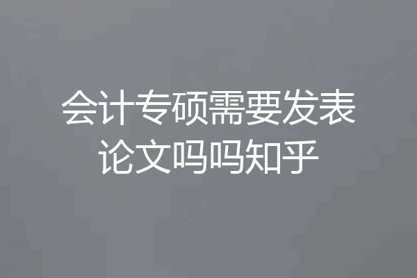 会计专硕需要发表论文吗吗知乎