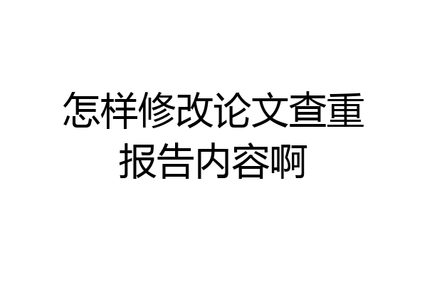 怎样修改论文查重报告内容啊