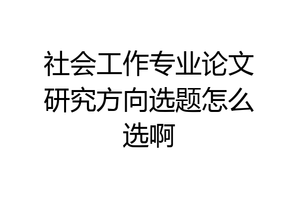 社会工作专业论文研究方向选题怎么选啊
